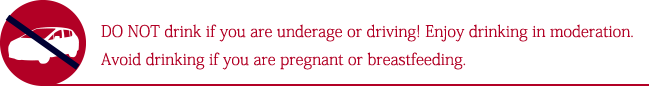 DO NOT drink alcoholic beverages if you are underage or driving! Enjoy drinking in moderation. Avoid drinking if you are pregnant or breastfeeding.